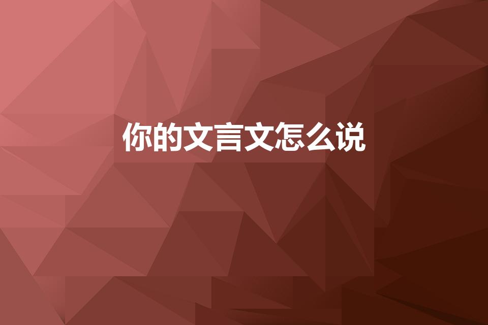 你的文言文怎么说（“你”在文言文中怎么说）