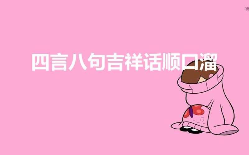 四言八句吉祥话顺口溜（四言八句顺口溜吉祥语）