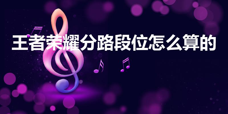 王者荣耀分路段位怎么算的（王者荣耀的段位是如何划分的）