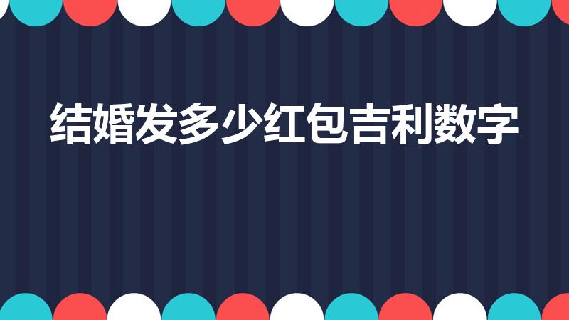 结婚发多少红包吉利数字（结婚给多少红包吉利）