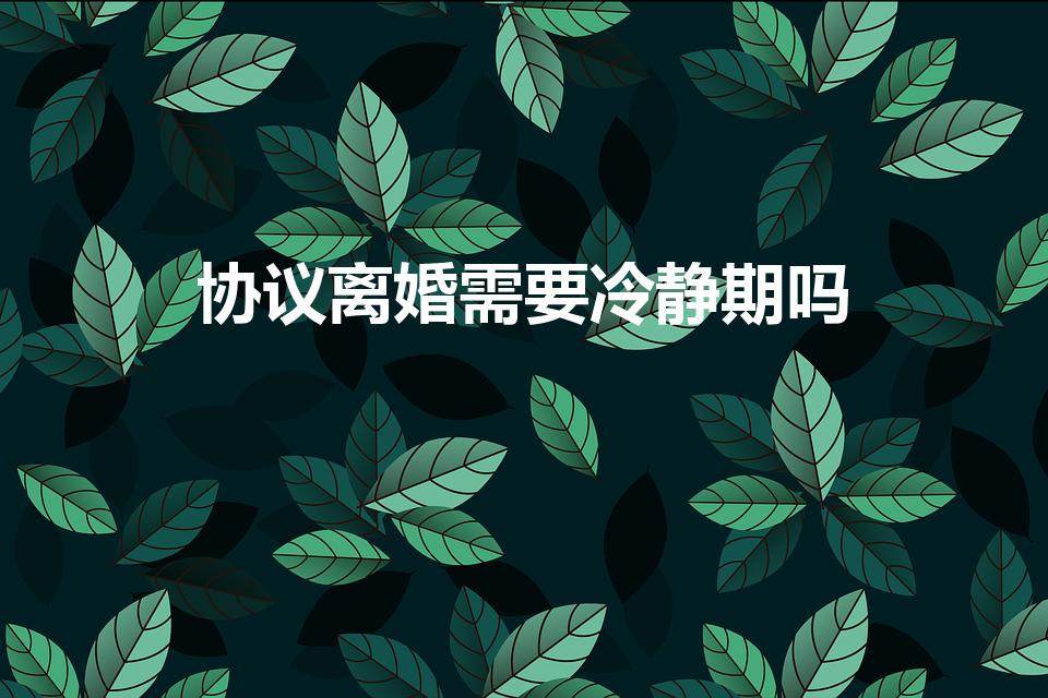 协议离婚需要冷静期吗（协议离婚需要一个月冷静期吗）