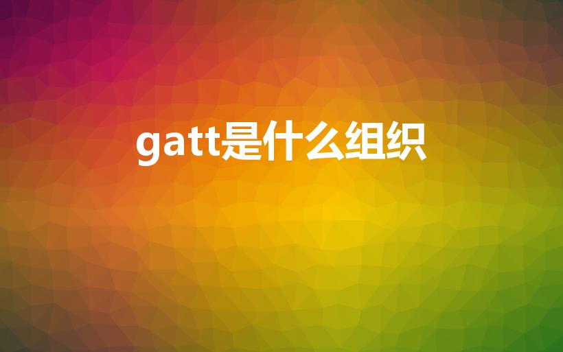 gatt是什么组织（GATT缩写含义是什么）