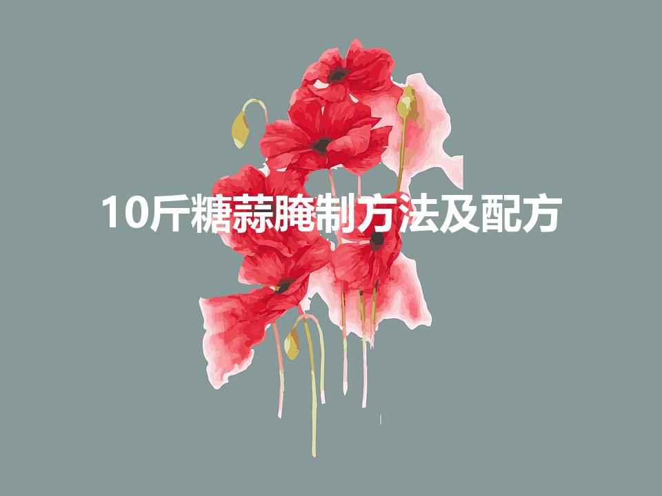10斤糖蒜腌制方法及配方（10斤蒜腌制糖蒜的配方）