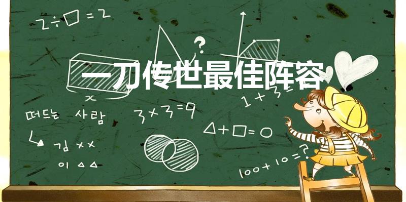 一刀传世最佳阵容（一刀传世诡秘战役阵容怎么搭配）