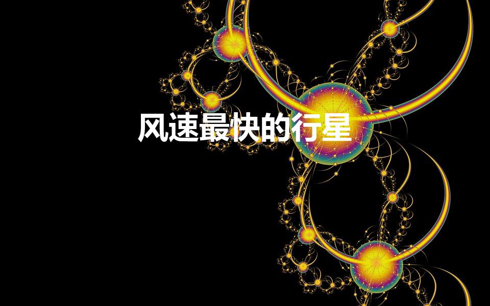 风速最快的行星（宇宙中哪颗行星的风速最快）
