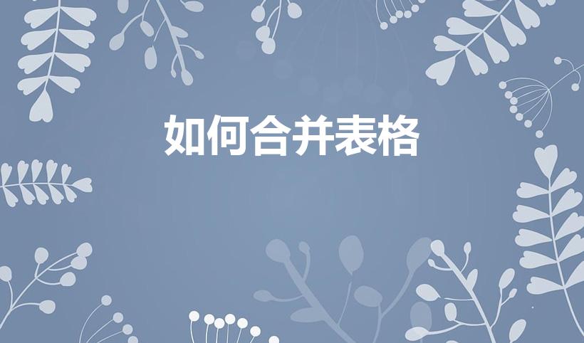 如何合并表格（如何将两个excel表格合并成一个表格）