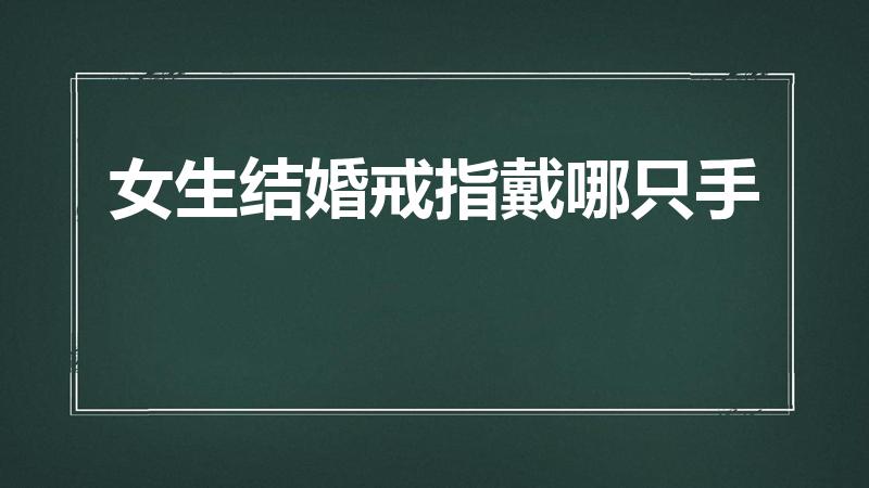 女生结婚戒指戴哪只手（结婚戒指女生应该戴哪只手）