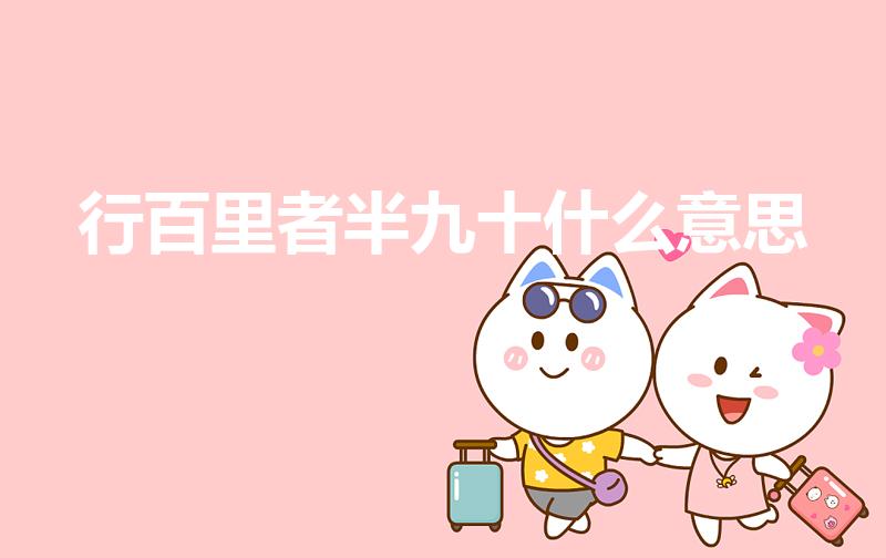 行百里者半九十什么意思（行百里者半九十是什么意思）