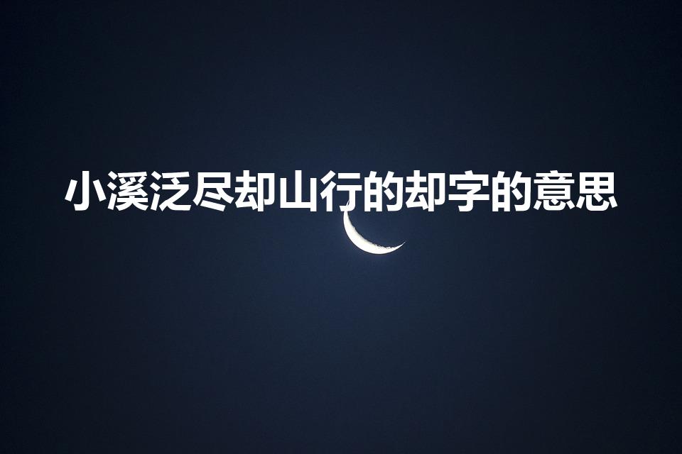 小溪泛尽却山行的却字的意思（小溪泛尽却山行的却什么意思）