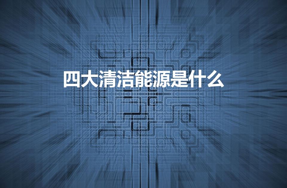 四大清洁能源是什么（清洁能源包括什么）