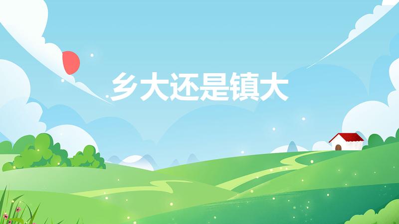 乡大还是镇大（乡大还是镇大 乡和镇哪个大）