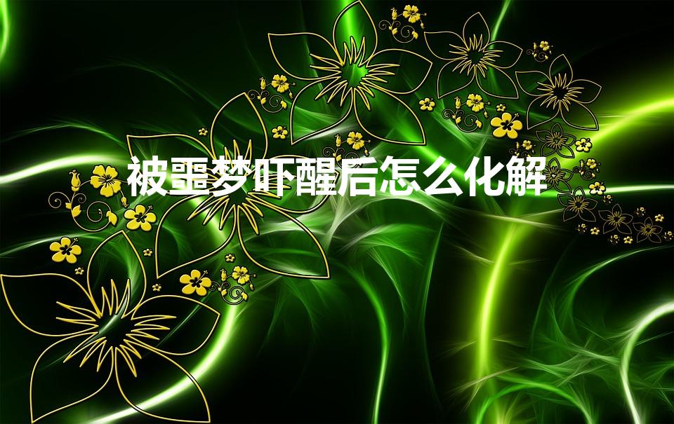 被噩梦吓醒后怎么化解（做噩梦被吓醒怎么缓解心情）