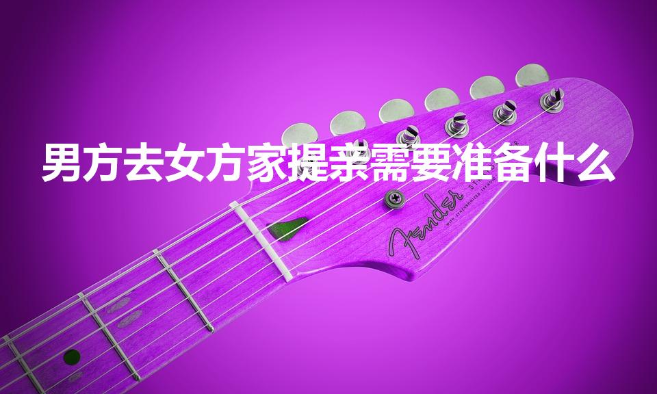 男方去女方家提亲需要准备什么（提亲需要带什么礼物）