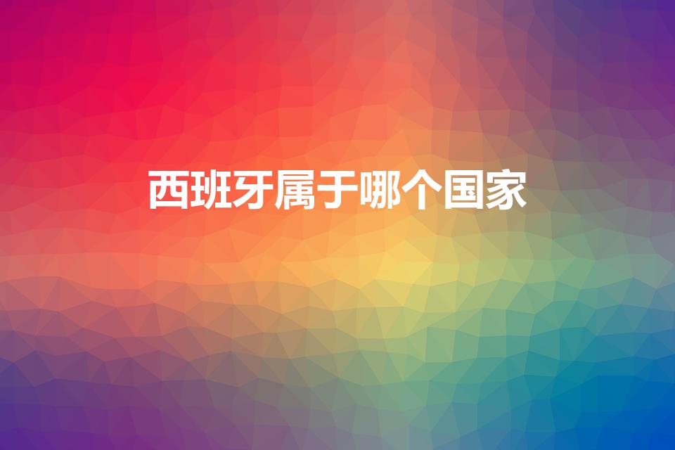 西班牙属于哪个国家（西班牙是欧洲国家吗）