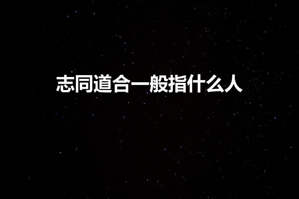 志同道合一般指什么人（什么叫志同道合的人）