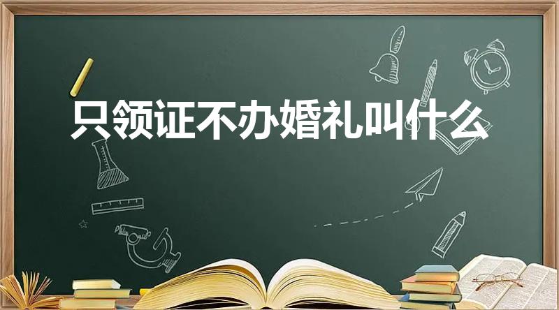 只领证不办婚礼叫什么（直接领证不办婚礼丢人吗）
