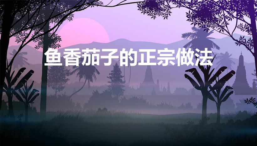 鱼香茄子的正宗做法（家常鱼香茄子简单做法）