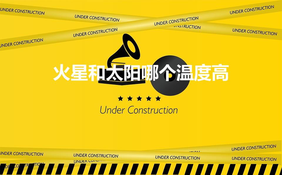 火星和太阳哪个温度高（火星的热度高还是太阳。）