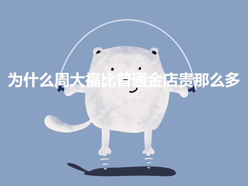 为什么周大福比普通金店贵那么多（周大福金价为什么这么高）
