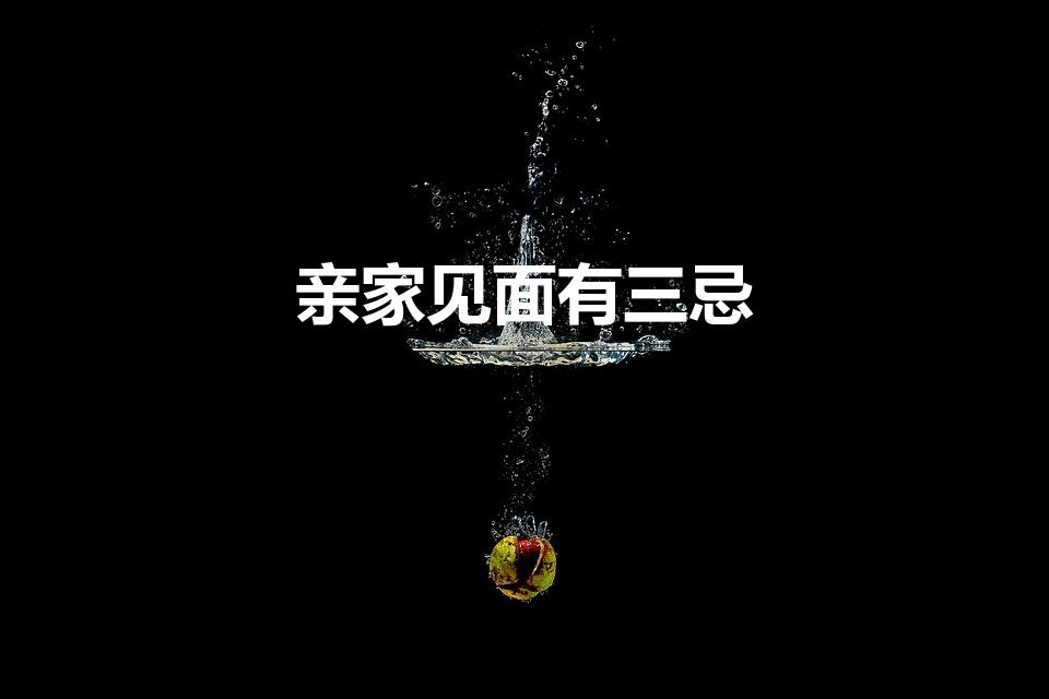 亲家见面有三忌（亲家相处最大的禁忌是什么）