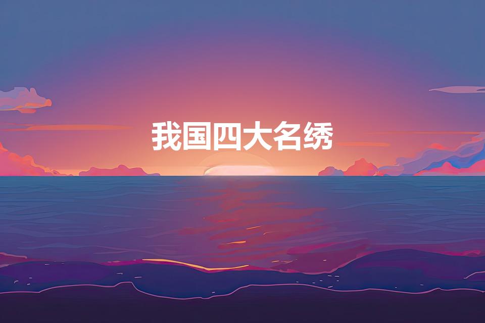 我国四大名绣（我国著名的四大名绣有哪些）