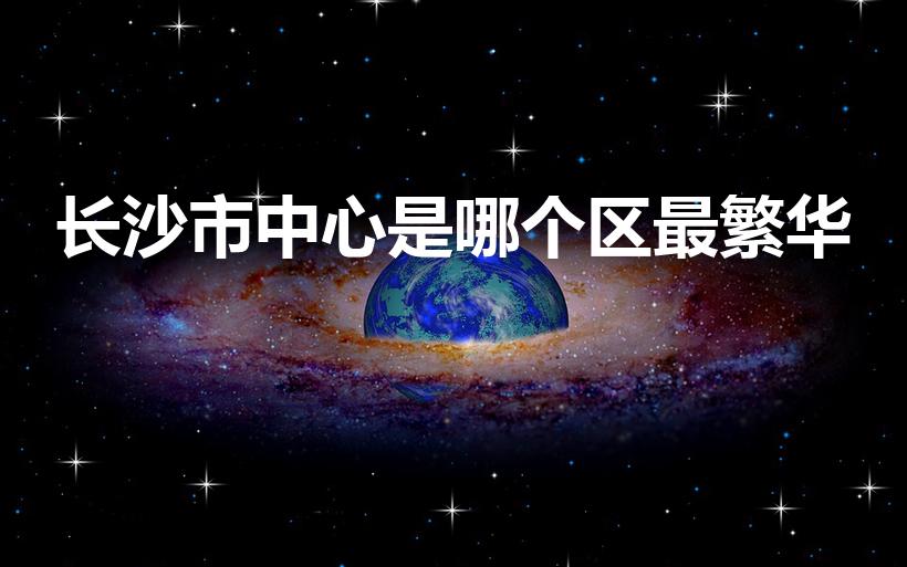 长沙市中心是哪个区最繁华（长沙市哪个区最繁华）