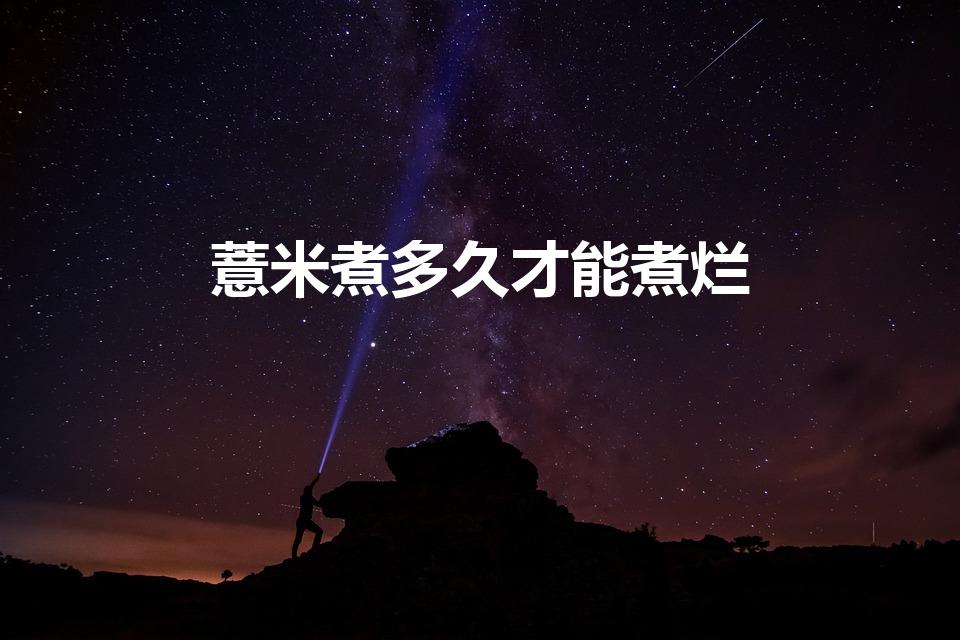 薏米煮多久才能煮烂（薏米煮多久 多长时间能把薏米煮熟）