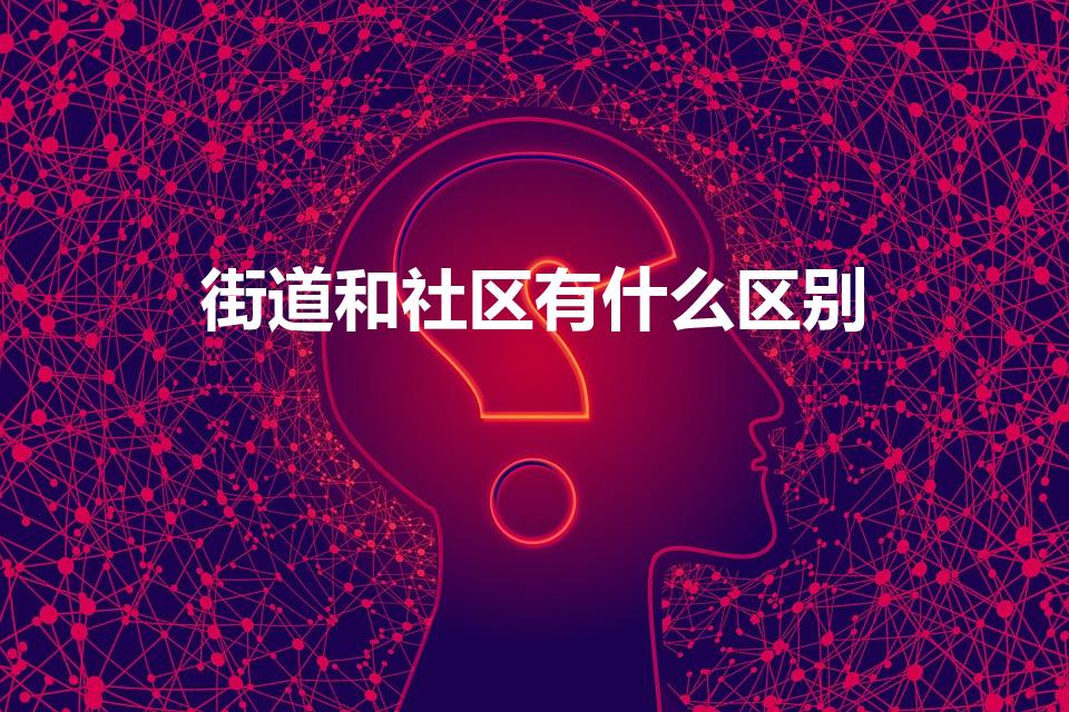 街道和社区有什么区别（哪位知道街道和社区有什么区别）