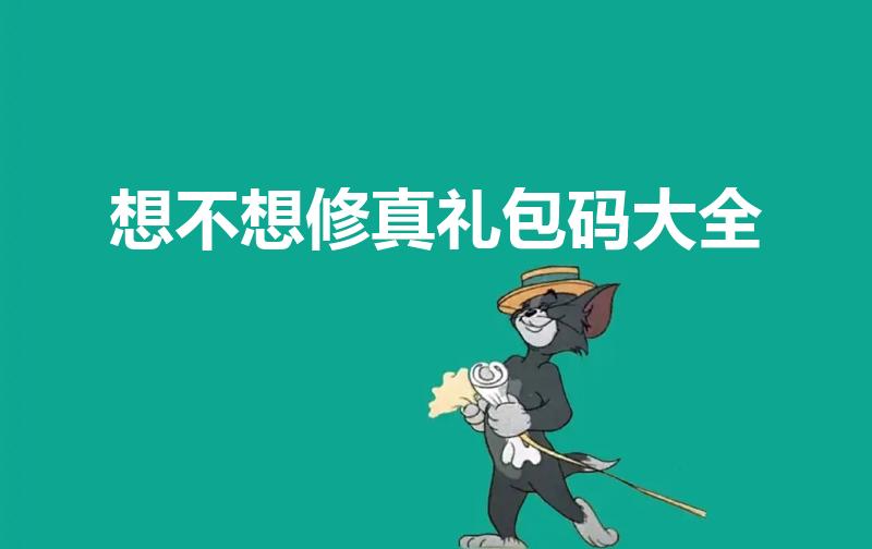 想不想修真礼包码大全（想不想修真礼包码怎么用）