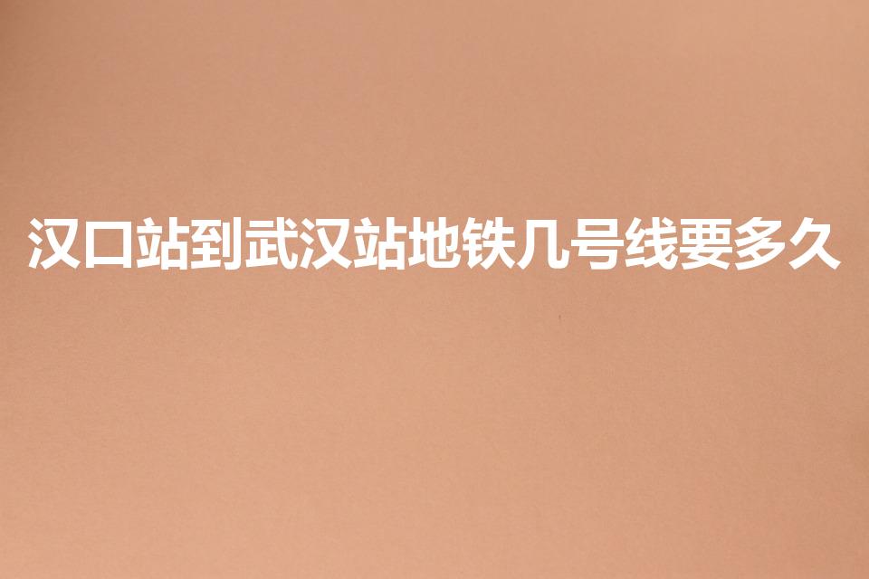汉口站到武汉站地铁几号线要多久