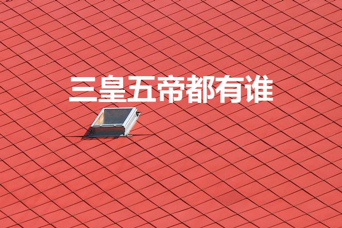 三皇五帝都有谁（三皇五帝分别是谁）