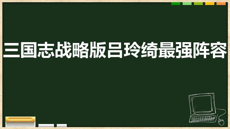 三国志战略版吕玲绮最强阵容