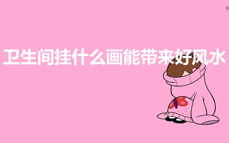 卫生间挂什么画能带来好风水（卫生间装饰画挂什么好）
