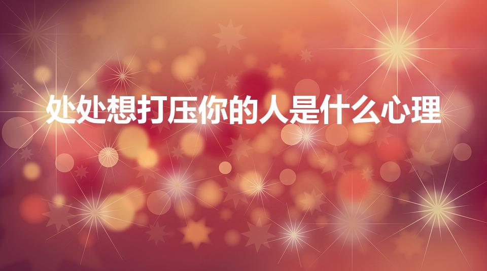 处处想打压你的人是什么心理（打压你的人是什么心态）