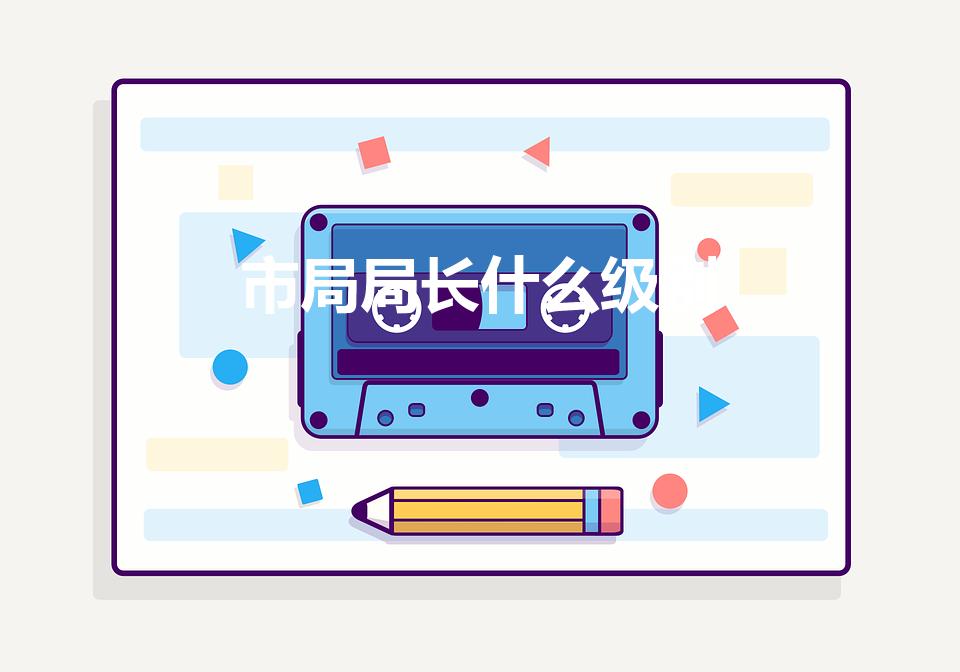 市局局长什么级别（一般公安市局局长什么级别啊）
