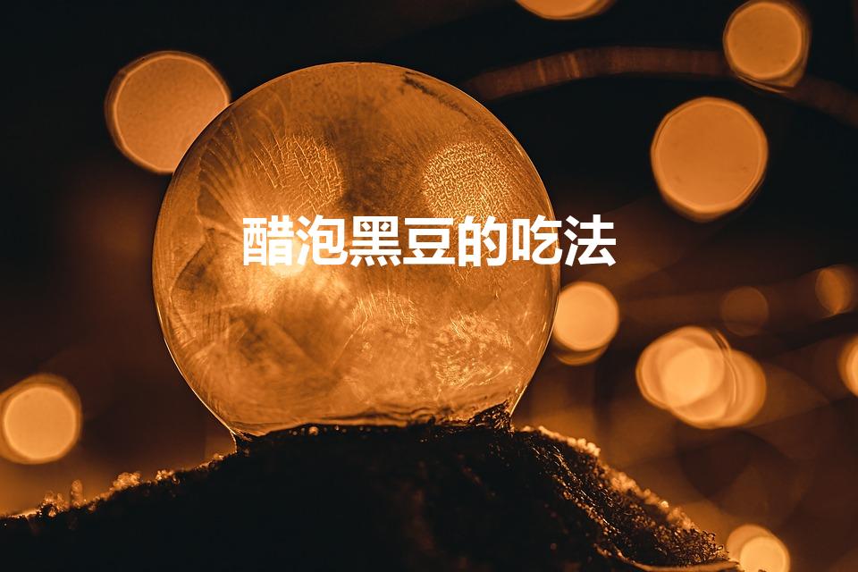 醋泡黑豆的吃法（如何醋泡黑豆）