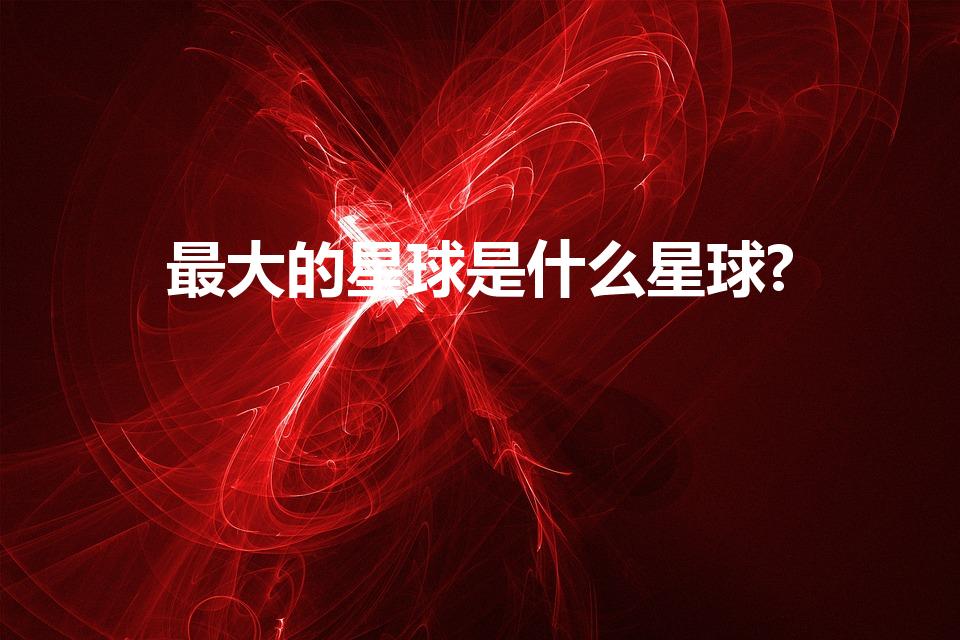 最大的星球是什么星球?（宇宙中最大的星球是哪一个）
