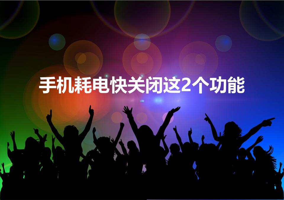 手机耗电快关闭这2个功能（手机耗电量大怎么关闭）