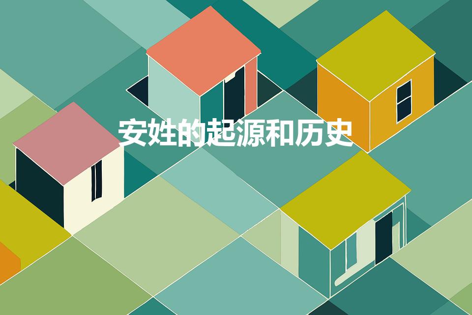安姓的起源和历史（安姓的来历 安姓的姓氏渊源）