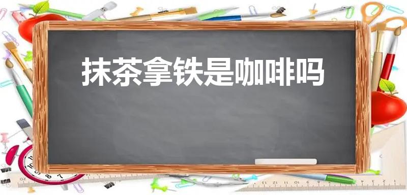 抹茶拿铁是咖啡吗（抹茶拿铁有咖啡成分吗）