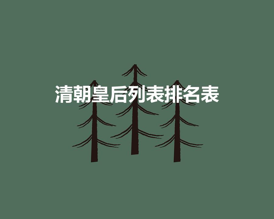 清朝皇后列表排名表（清朝皇后列表）