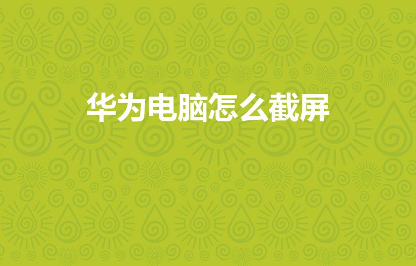 华为电脑怎么截屏（怎么用华为的笔记本电脑截屏）