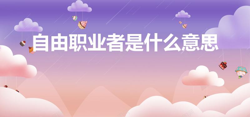 自由职业者是什么意思（自由职业什么意思）