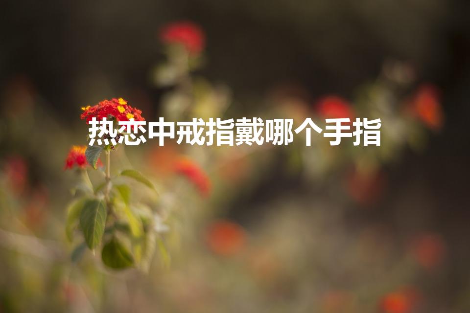 热恋中戒指戴哪个手指（恋爱中的情侣戒指戴哪个手指）