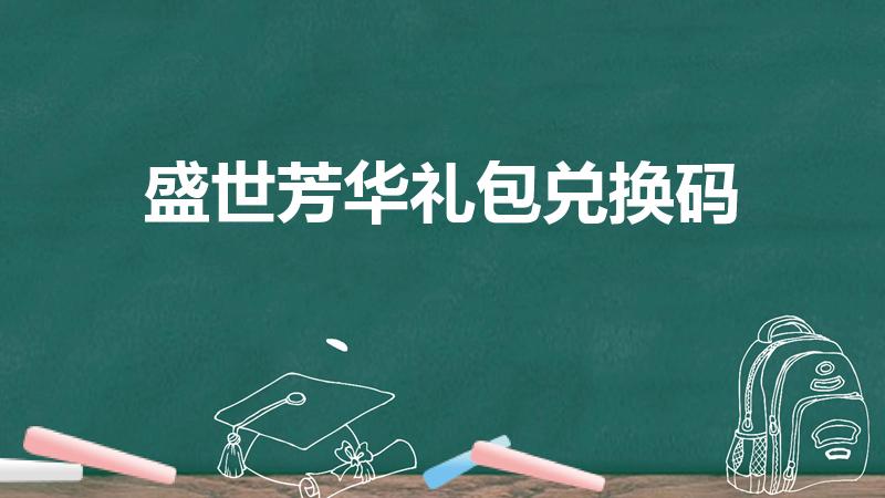 盛世芳华礼包兑换码（盛世芳华礼包码兑换不了）