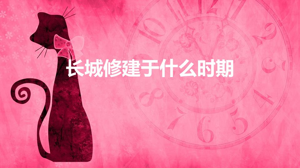 长城修建于什么时期（中国长城始建于什么朝代）