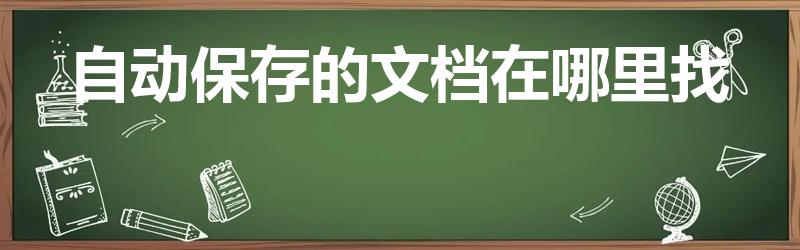 自动保存的文档在哪里找（word自动保存的文件在哪里）