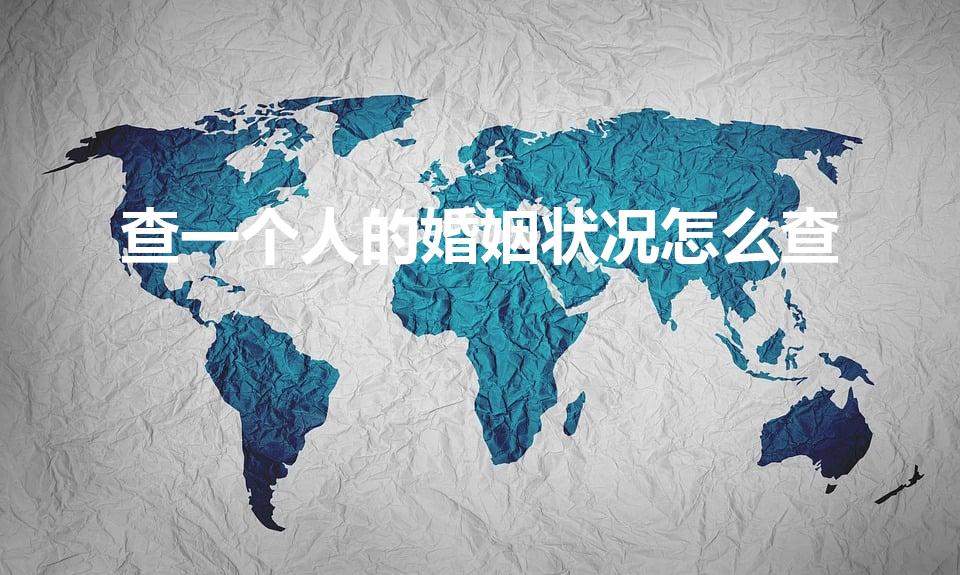 查一个人的婚姻状况怎么查（怎么查询一个人的婚姻状况）