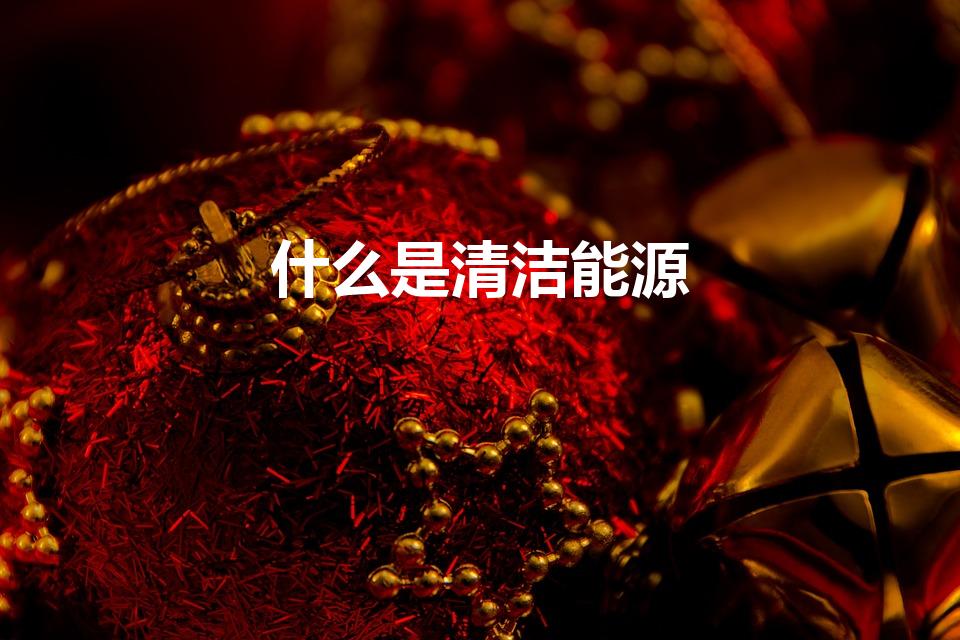 什么是清洁能源（清洁能源是指什么）