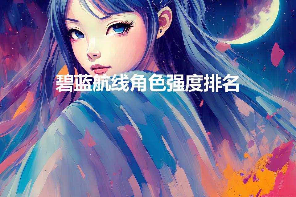 碧蓝航线角色强度排名（碧蓝航线强度榜2022年10月）